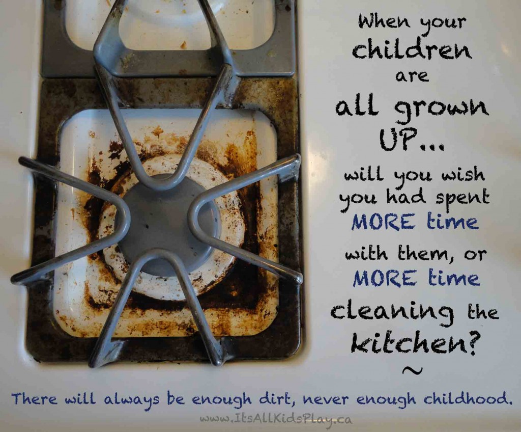 When Your children are all gorwn up... will you wish you had spent more time with them or more time cleaning the kitchen? There will always be enough dirt, never enough childhood.